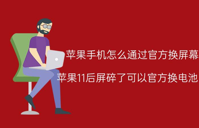 苹果手机怎么通过官方换屏幕 苹果11后屏碎了可以官方换电池吗？